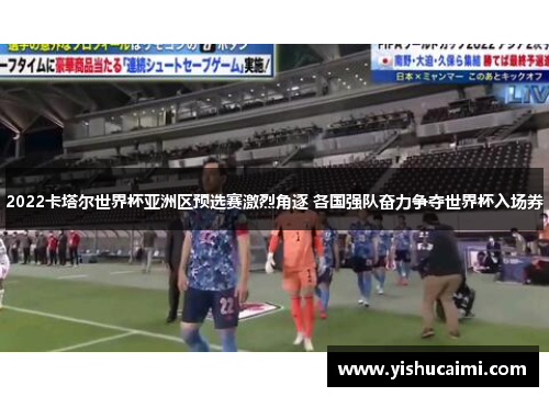 2022卡塔尔世界杯亚洲区预选赛激烈角逐 各国强队奋力争夺世界杯入场券