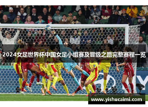 2024女足世界杯中国女足小组赛及晋级之路完整赛程一览