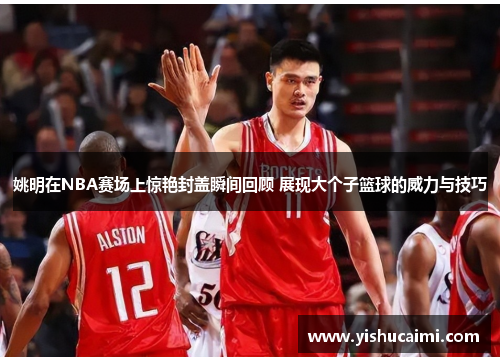 姚明在NBA赛场上惊艳封盖瞬间回顾 展现大个子篮球的威力与技巧