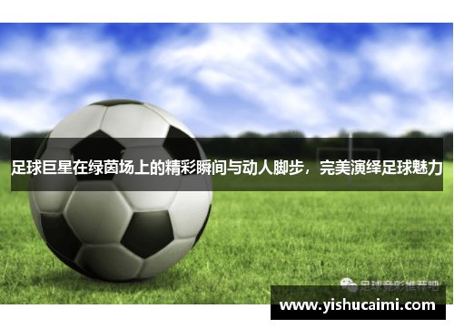 足球巨星在绿茵场上的精彩瞬间与动人脚步，完美演绎足球魅力