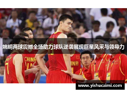 姚明两球震撼全场助力球队逆袭展现巨星风采与领导力