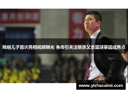 姚明儿子首次亮相视频曝光 身高引关注继承父亲篮球基因成焦点