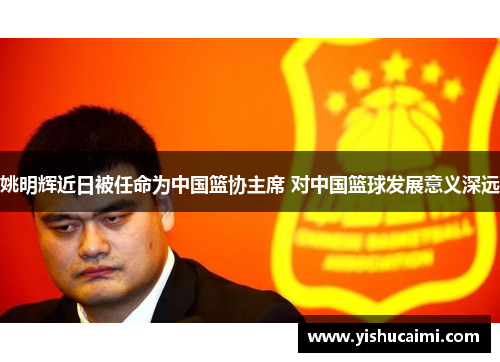 姚明辉近日被任命为中国篮协主席 对中国篮球发展意义深远