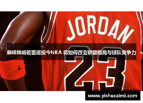 巅峰姚明若重返现今NBA 将如何改变联盟格局与球队竞争力