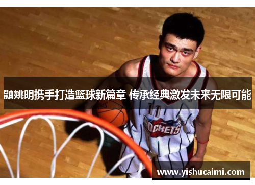 鼬姚明携手打造篮球新篇章 传承经典激发未来无限可能