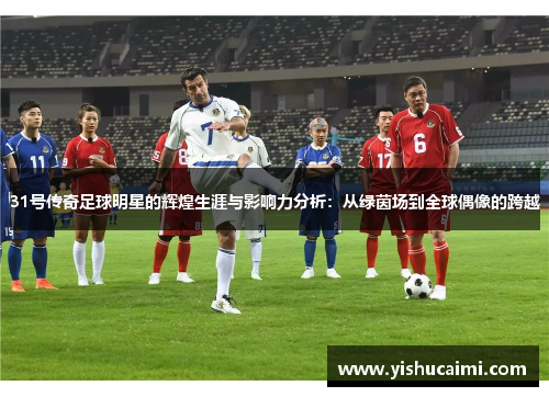 31号传奇足球明星的辉煌生涯与影响力分析：从绿茵场到全球偶像的跨越