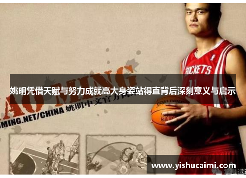 姚明凭借天赋与努力成就高大身姿站得直背后深刻意义与启示