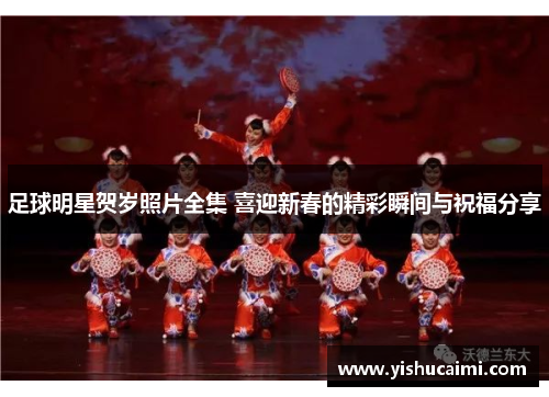 足球明星贺岁照片全集 喜迎新春的精彩瞬间与祝福分享