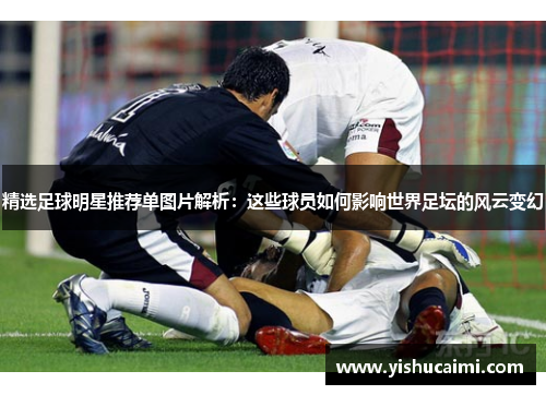 精选足球明星推荐单图片解析：这些球员如何影响世界足坛的风云变幻