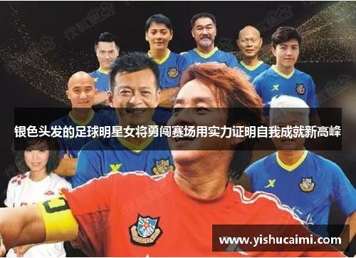 银色头发的足球明星女将勇闯赛场用实力证明自我成就新高峰