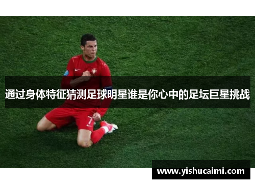 通过身体特征猜测足球明星谁是你心中的足坛巨星挑战