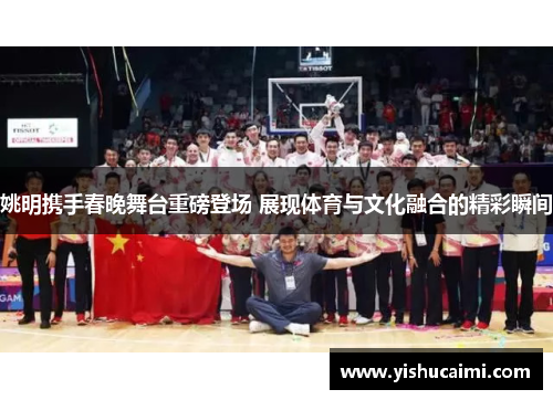 姚明携手春晚舞台重磅登场 展现体育与文化融合的精彩瞬间