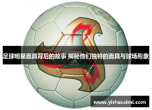 足球明星面具背后的故事 揭秘他们独特的面具与球场形象