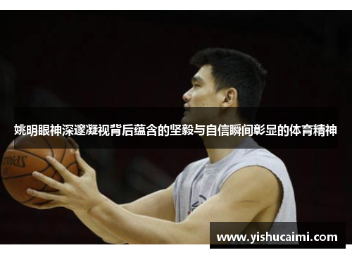 姚明眼神深邃凝视背后蕴含的坚毅与自信瞬间彰显的体育精神