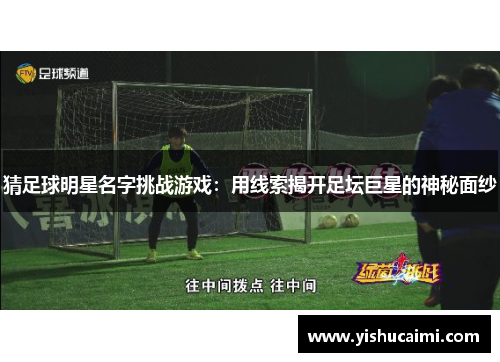 猜足球明星名字挑战游戏：用线索揭开足坛巨星的神秘面纱