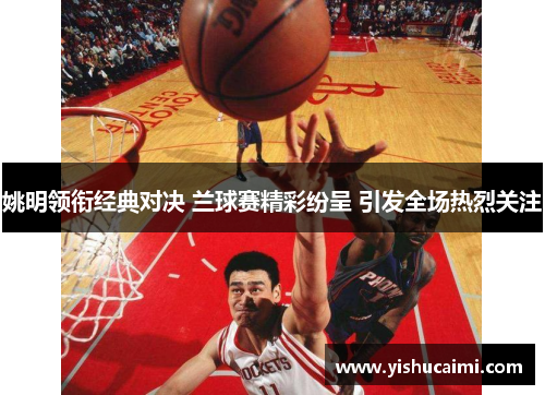 姚明领衔经典对决 兰球赛精彩纷呈 引发全场热烈关注