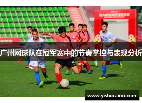 广州网球队在冠军赛中的节奏掌控与表现分析