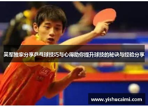 吴军独家分享乒乓球技巧与心得助你提升球技的秘诀与经验分享