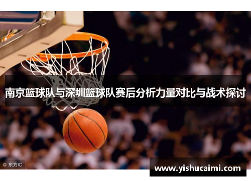 南京篮球队与深圳篮球队赛后分析力量对比与战术探讨