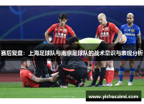 赛后复盘：上海足球队与南京足球队的战术意识与表现分析
