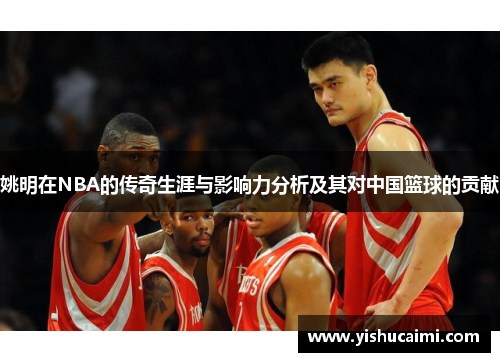 姚明在NBA的传奇生涯与影响力分析及其对中国篮球的贡献