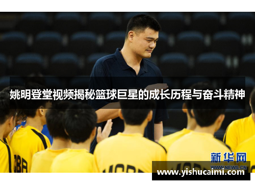 姚明登堂视频揭秘篮球巨星的成长历程与奋斗精神