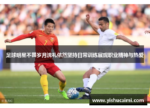 足球明星不畏岁月洗礼依然坚持日常训练展现职业精神与热爱