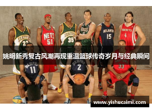 姚明新秀复古风潮再现重温篮球传奇岁月与经典瞬间