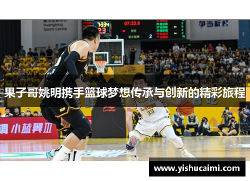 果子哥姚明携手篮球梦想传承与创新的精彩旅程