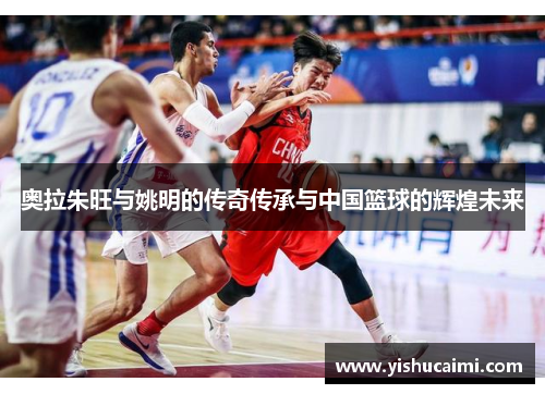 奥拉朱旺与姚明的传奇传承与中国篮球的辉煌未来