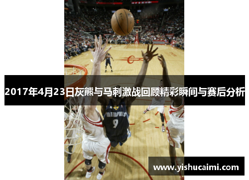 2017年4月23日灰熊与马刺激战回顾精彩瞬间与赛后分析