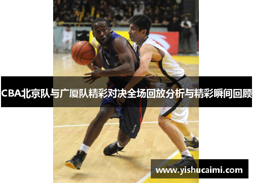 CBA北京队与广厦队精彩对决全场回放分析与精彩瞬间回顾