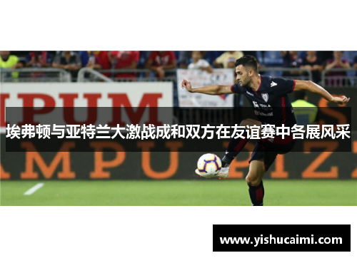 埃弗顿与亚特兰大激战成和双方在友谊赛中各展风采