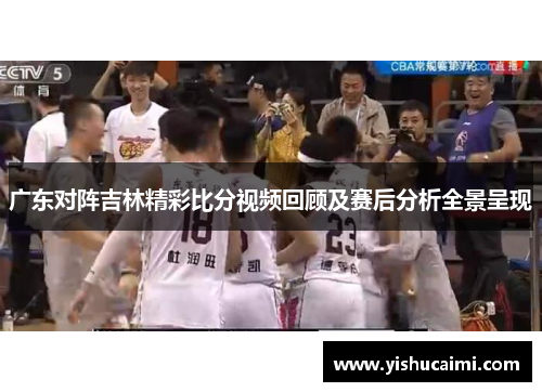广东对阵吉林精彩比分视频回顾及赛后分析全景呈现