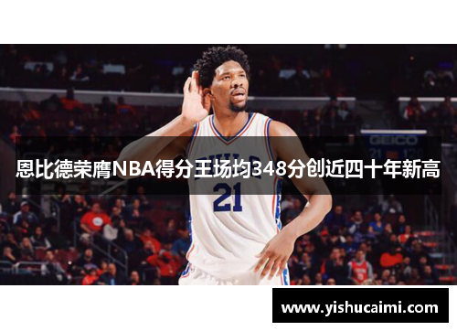 恩比德荣膺NBA得分王场均348分创近四十年新高
